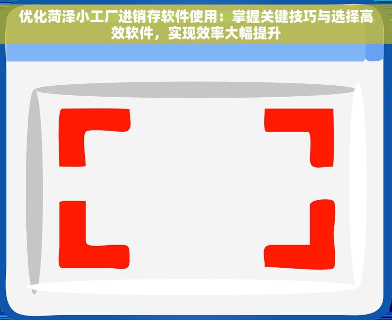 优化菏泽小工厂进销存软件使用：掌握关键技巧与选择高效软件，实现效率大幅提升