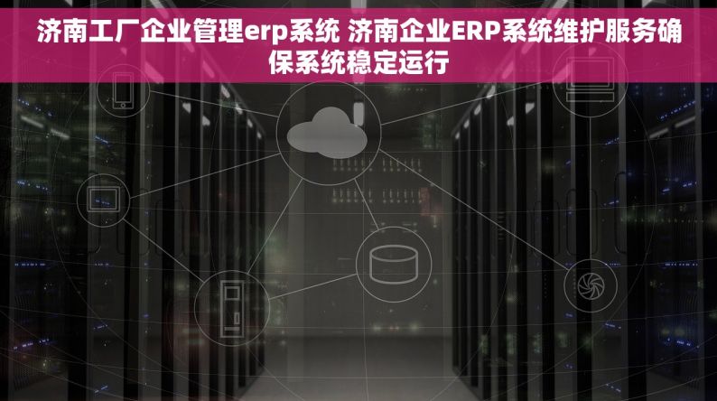 济南工厂企业管理erp系统 济南企业ERP系统维护服务确保系统稳定运行