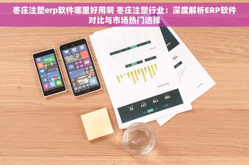 枣庄注塑erp软件哪里好用啊 枣庄注塑行业：深度解析ERP软件对比与市场热门选择