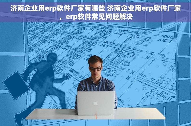 济南企业用erp软件厂家有哪些 济南企业用erp软件厂家，erp软件常见问题解决