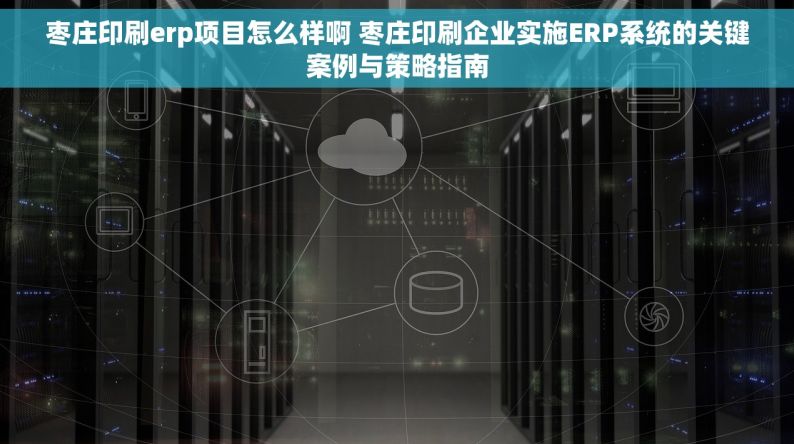 枣庄印刷erp项目怎么样啊 枣庄印刷企业实施ERP系统的关键案例与策略指南