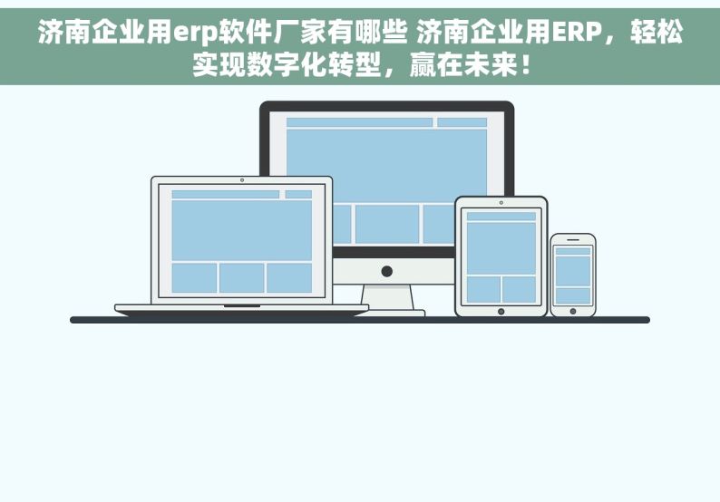 济南企业用erp软件厂家有哪些 济南企业用ERP，轻松实现数字化转型，赢在未来！