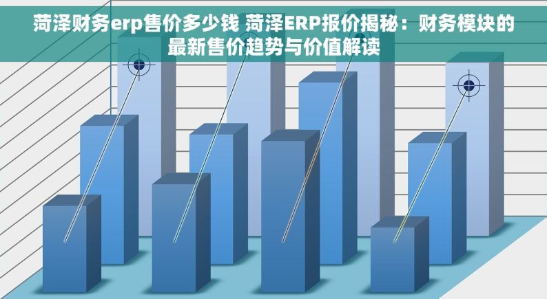 菏泽财务erp售价多少钱 菏泽ERP报价揭秘：财务模块的最新售价趋势与价值解读