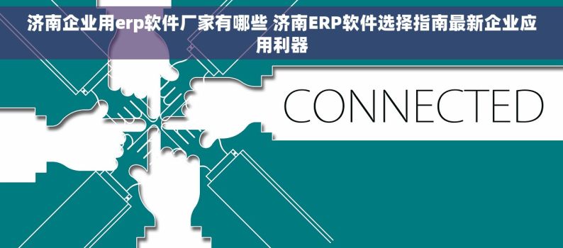 济南企业用erp软件厂家有哪些 济南ERP软件选择指南最新企业应用利器