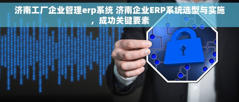 济南工厂企业管理erp系统 济南企业ERP系统选型与实施，成功关键要素