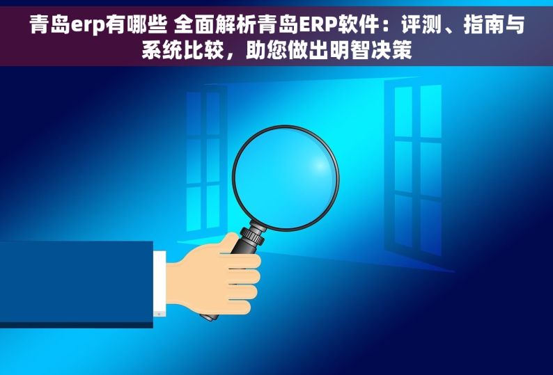 青岛erp有哪些 全面解析青岛ERP软件：评测、指南与系统比较，助您做出明智决策