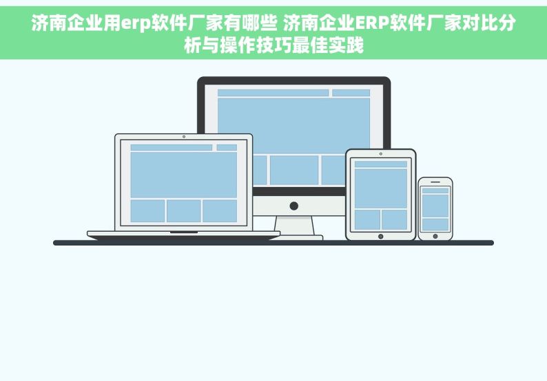 济南企业用erp软件厂家有哪些 济南企业ERP软件厂家对比分析与操作技巧最佳实践