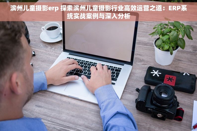 滨州儿童摄影erp 探索滨州儿童摄影行业高效运营之道：ERP系统实战案例与深入分析