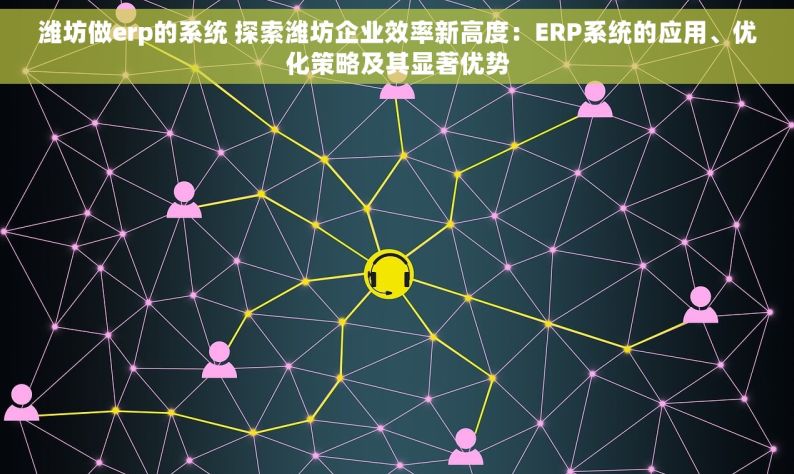 潍坊做erp的系统 探索潍坊企业效率新高度：ERP系统的应用、优化策略及其显著优势