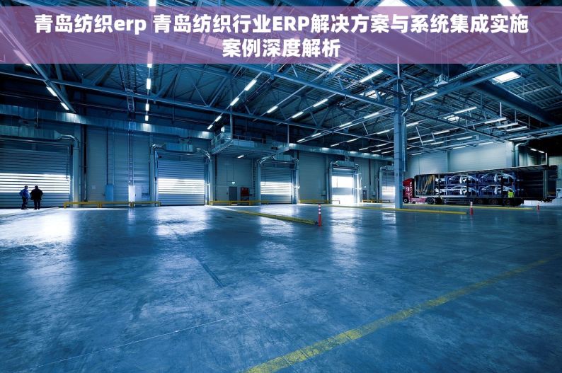 青岛纺织erp 青岛纺织行业ERP解决方案与系统集成实施案例深度解析