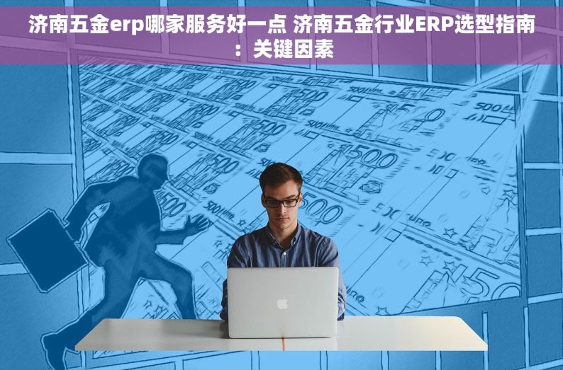 济南五金erp哪家服务好一点 济南五金行业ERP选型指南：关键因素