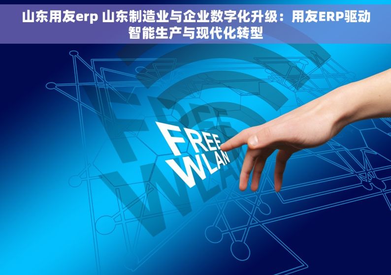 山东用友erp 山东制造业与企业数字化升级：用友ERP驱动智能生产与现代化转型