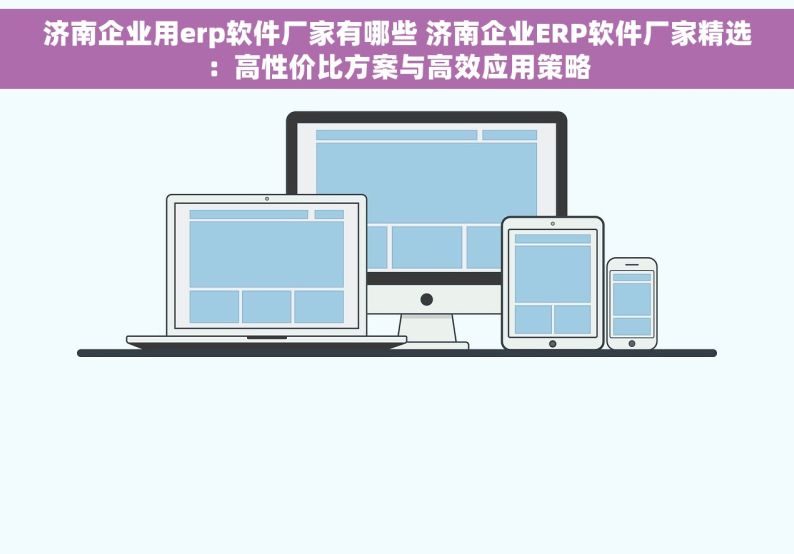 济南企业用erp软件厂家有哪些 济南企业ERP软件厂家精选：高性价比方案与高效应用策略