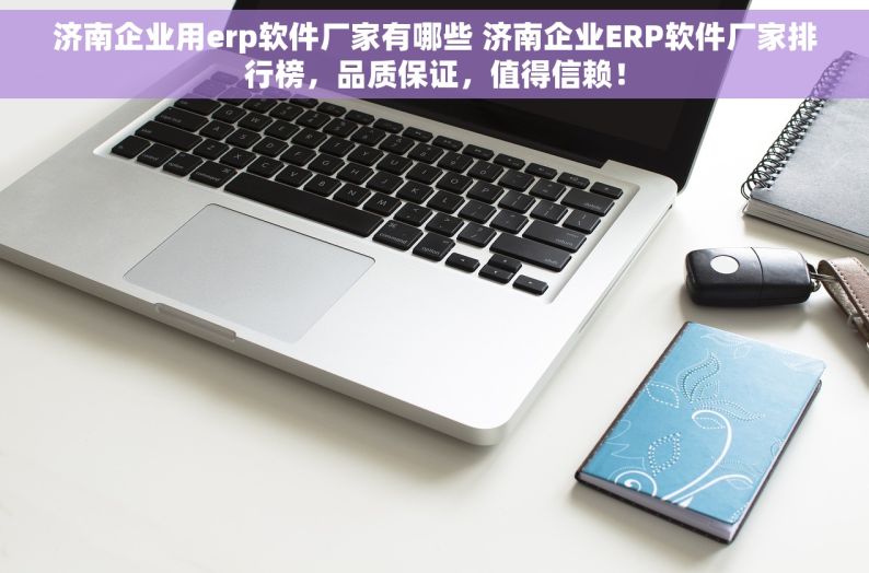 济南企业用erp软件厂家有哪些 济南企业ERP软件厂家排行榜，品质保证，值得信赖！