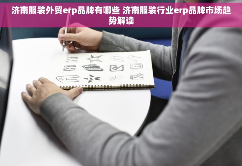 济南服装外贸erp品牌有哪些 济南服装行业erp品牌市场趋势解读