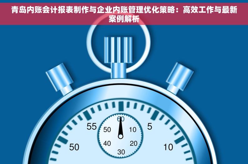 青岛内账会计报表制作与企业内账管理优化策略：高效工作与最新案例解析