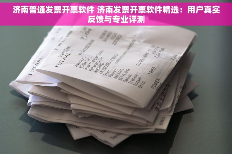 济南普通发票开票软件 济南发票开票软件精选：用户真实反馈与专业评测