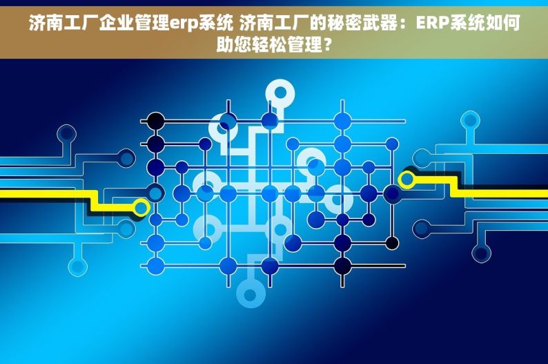 济南工厂企业管理erp系统 济南工厂的秘密武器：ERP系统如何助您轻松管理？