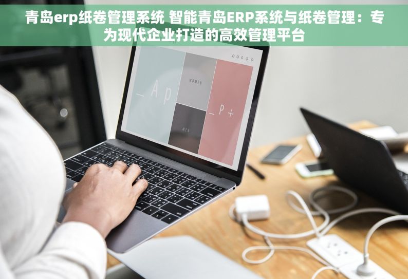 青岛erp纸卷管理系统 智能青岛ERP系统与纸卷管理：专为现代企业打造的高效管理平台