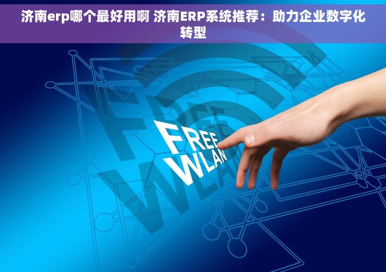 济南erp哪个最好用啊 济南ERP系统推荐：助力企业数字化转型