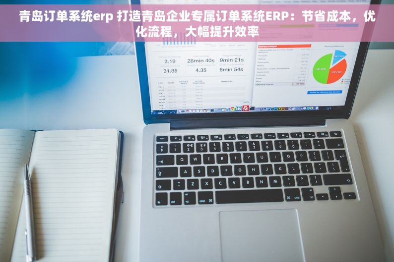 青岛订单系统erp 打造青岛企业专属订单系统ERP：节省成本，优化流程，大幅提升效率