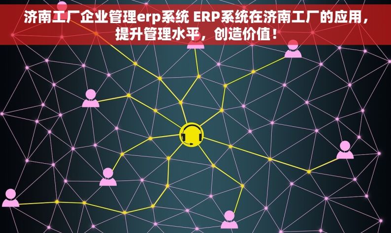 济南工厂企业管理erp系统 ERP系统在济南工厂的应用，提升管理水平，创造价值！