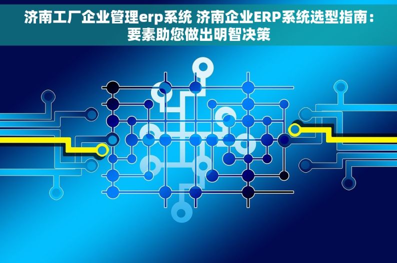 济南工厂企业管理erp系统 济南企业ERP系统选型指南：要素助您做出明智决策