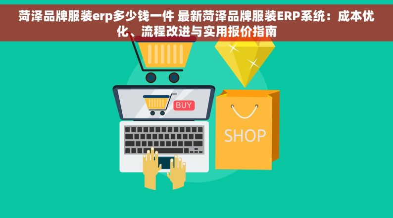 菏泽品牌服装erp多少钱一件 最新菏泽品牌服装ERP系统：成本优化、流程改进与实用报价指南