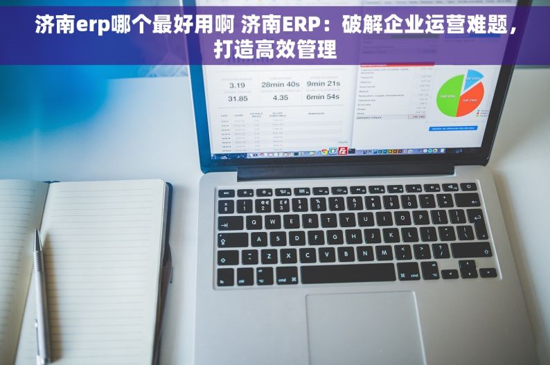 济南erp哪个最好用啊 济南ERP：破解企业运营难题，打造高效管理