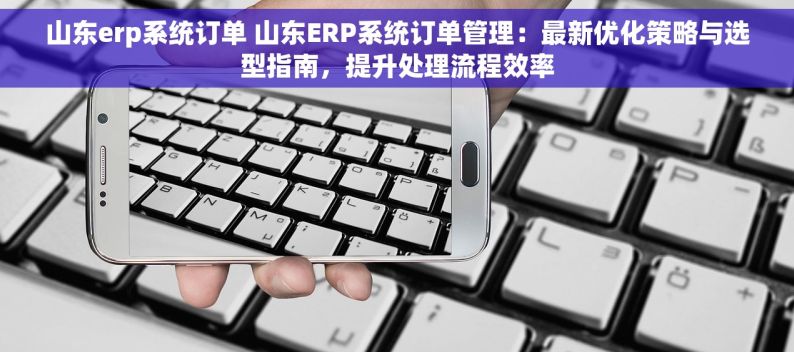 山东erp系统订单 山东ERP系统订单管理：最新优化策略与选型指南，提升处理流程效率