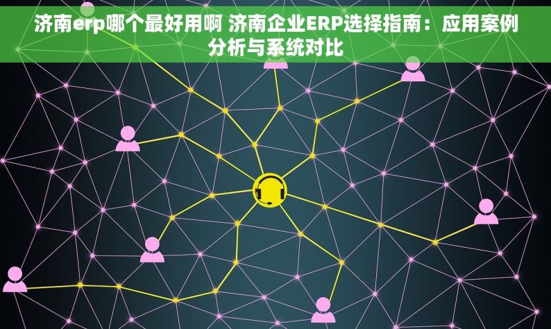 济南erp哪个最好用啊 济南企业ERP选择指南：应用案例分析与系统对比