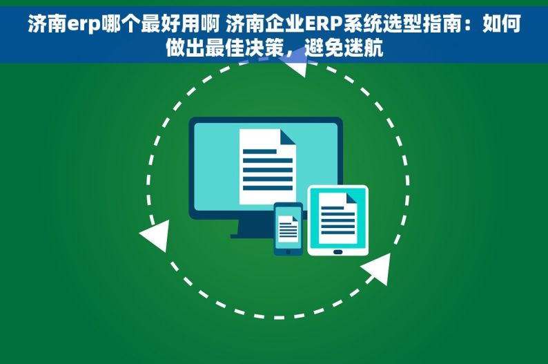 济南erp哪个最好用啊 济南企业ERP系统选型指南：如何做出最佳决策，避免迷航