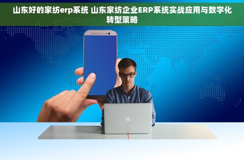 山东好的家纺erp系统 山东家纺企业ERP系统实战应用与数字化转型策略