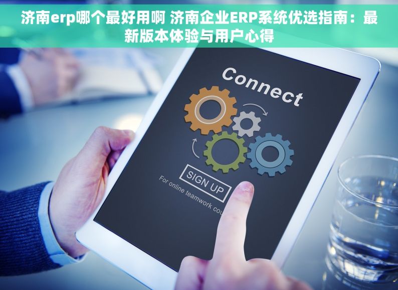 济南erp哪个最好用啊 济南企业ERP系统优选指南：最新版本体验与用户心得