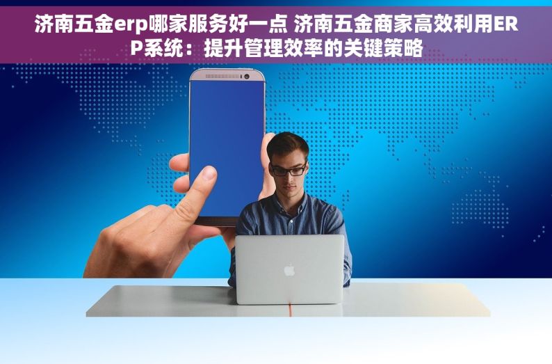 济南五金erp哪家服务好一点 济南五金商家高效利用ERP系统：提升管理效率的关键策略