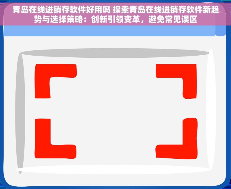 青岛在线进销存软件好用吗 探索青岛在线进销存软件新趋势与选择策略：创新引领变革，避免常见误区