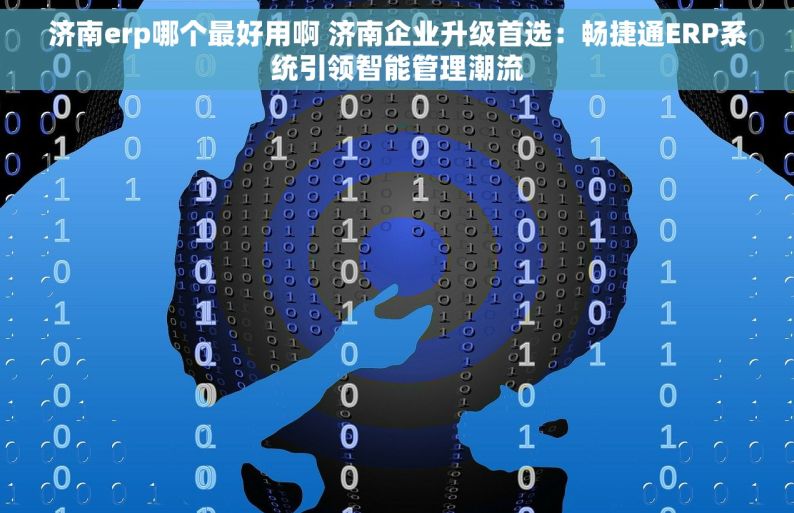 济南erp哪个最好用啊 济南企业升级首选：畅捷通ERP系统引领智能管理潮流