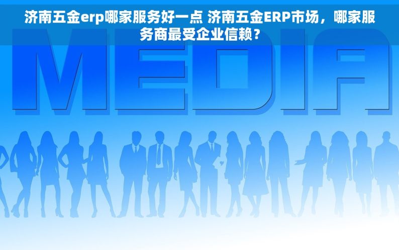 济南五金erp哪家服务好一点 济南五金ERP市场，哪家服务商最受企业信赖？