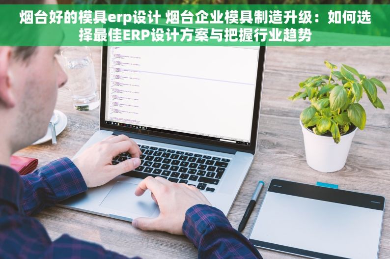 烟台好的模具erp设计 烟台企业模具制造升级：如何选择最佳ERP设计方案与把握行业趋势