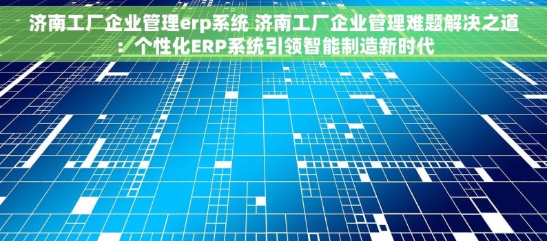 济南工厂企业管理erp系统 济南工厂企业管理难题解决之道：个性化ERP系统引领智能制造新时代