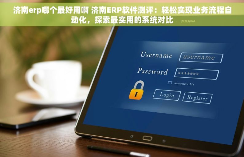 济南erp哪个最好用啊 济南ERP软件测评：轻松实现业务流程自动化，探索最实用的系统对比