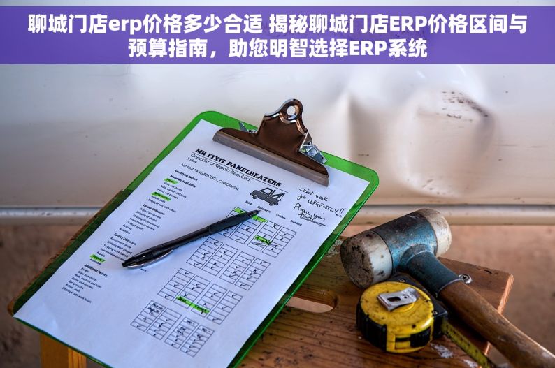 聊城门店erp价格多少合适 揭秘聊城门店ERP价格区间与预算指南，助您明智选择ERP系统