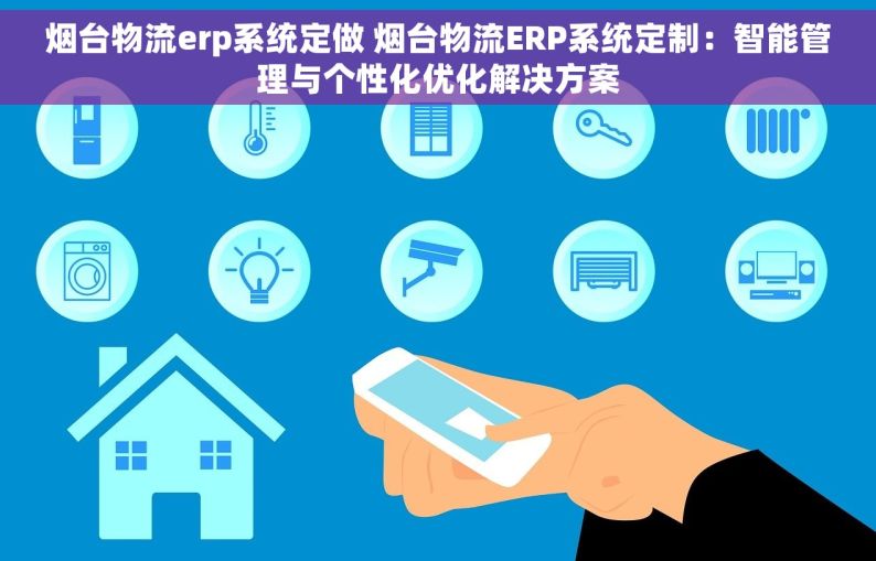 烟台物流erp系统定做 烟台物流ERP系统定制：智能管理与个性化优化解决方案