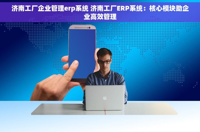 济南工厂企业管理erp系统 济南工厂ERP系统：核心模块助企业高效管理