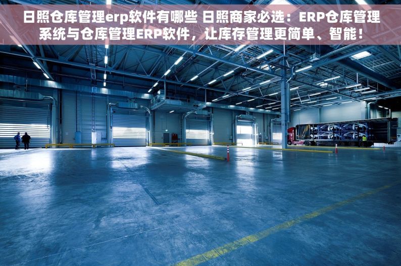 日照仓库管理erp软件有哪些 日照商家必选：ERP仓库管理系统与仓库管理ERP软件，让库存管理更简单、智能！