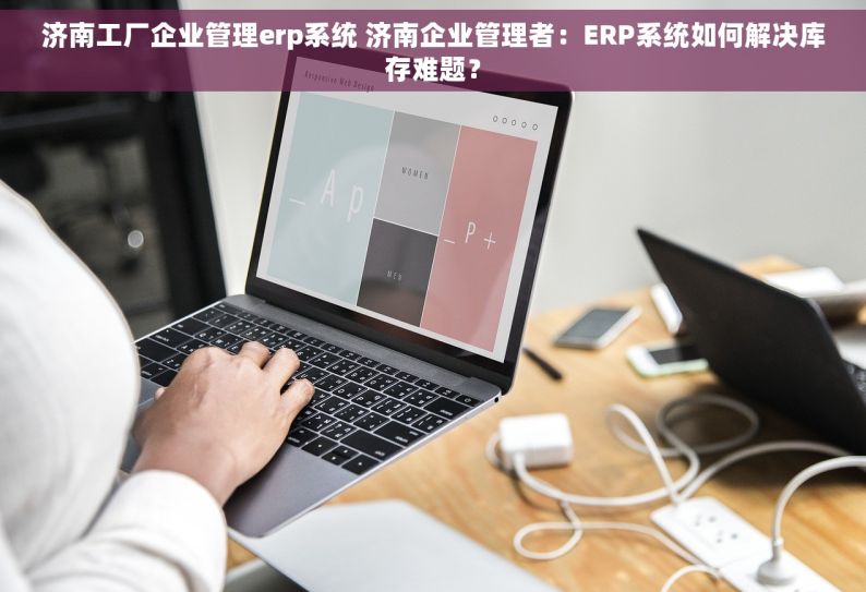 济南工厂企业管理erp系统 济南企业管理者：ERP系统如何解决库存难题？