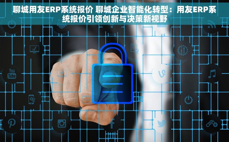 聊城用友ERP系统报价 聊城企业智能化转型：用友ERP系统报价引领创新与决策新视野