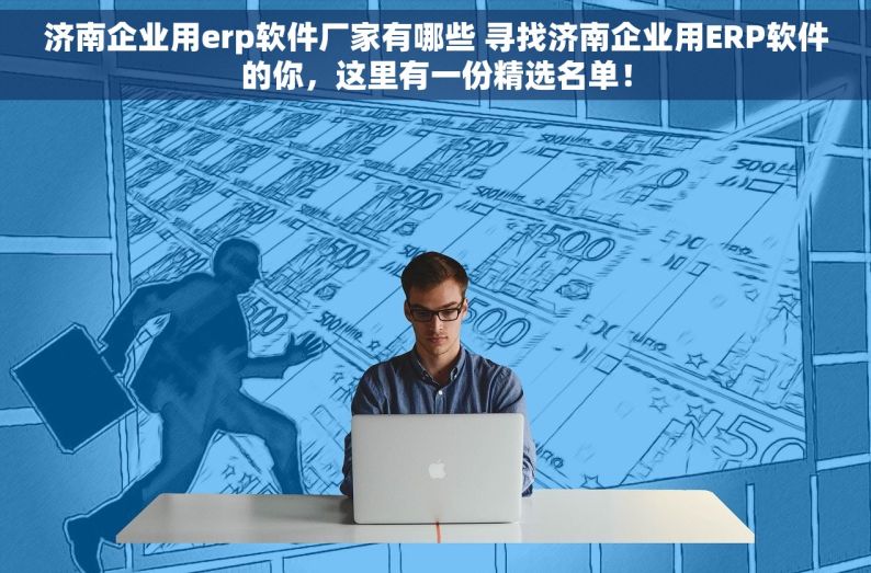 济南企业用erp软件厂家有哪些 寻找济南企业用ERP软件的你，这里有一份精选名单！