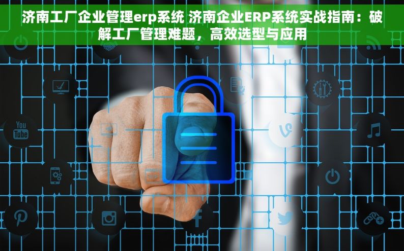 济南工厂企业管理erp系统 济南企业ERP系统实战指南：破解工厂管理难题，高效选型与应用