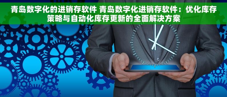 青岛数字化的进销存软件 青岛数字化进销存软件：优化库存策略与自动化库存更新的全面解决方案